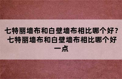 七特丽墙布和白壁墙布相比哪个好？ 七特丽墙布和白壁墙布相比哪个好一点